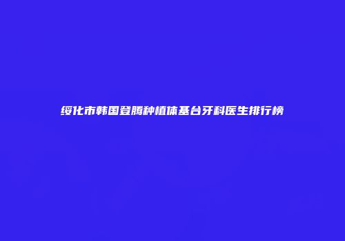 绥化市韩国登腾种植体基台牙科医生排行榜