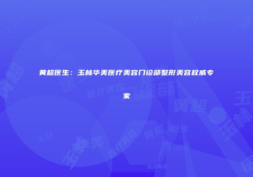 黄超医生：玉林华美医疗美容门诊部整形美容权威专家