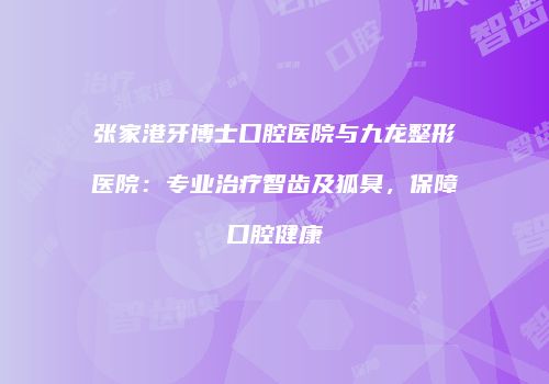 张家港牙博士口腔医院与九龙整形医院：专业治疗智齿及狐臭，保障口腔健康