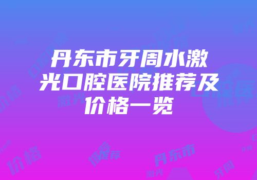 丹东市牙周水激光口腔医院推荐及价格一览