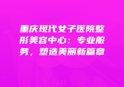 重庆现代女子医院整形美容中心：专业服务，塑造美丽新篇章