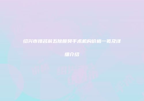 绍兴市排名前五除腋臭手术机构价格一览及详细介绍