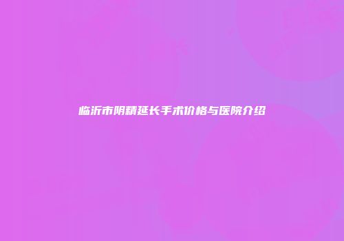 临沂市阴精延长手术价格与医院介绍