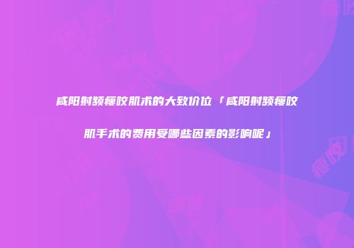 咸阳射频瘦咬肌术的大致价位「咸阳射频瘦咬肌手术的费用受哪些因素的影响呢」