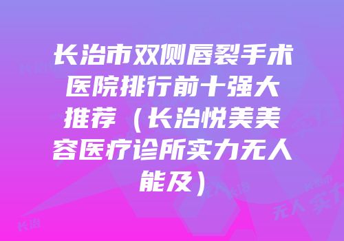 长治市双侧唇裂手术医院排行前十强大推荐（长治悦美美容医疗诊所实力无人能及）