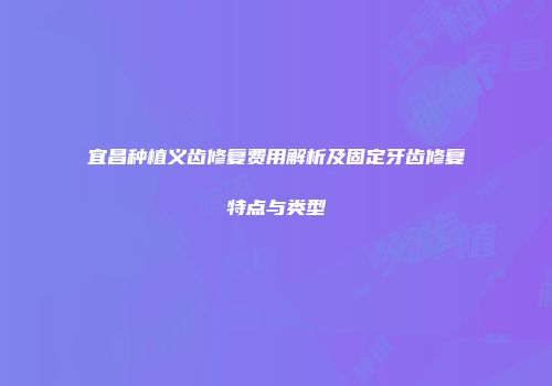 宜昌种植义齿修复费用解析及固定牙齿修复特点与类型