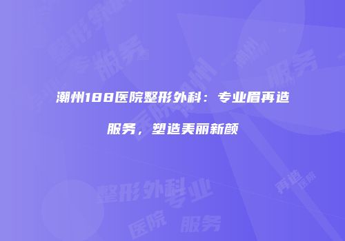 潮州188医院整形外科：专业眉再造服务，塑造美丽新颜