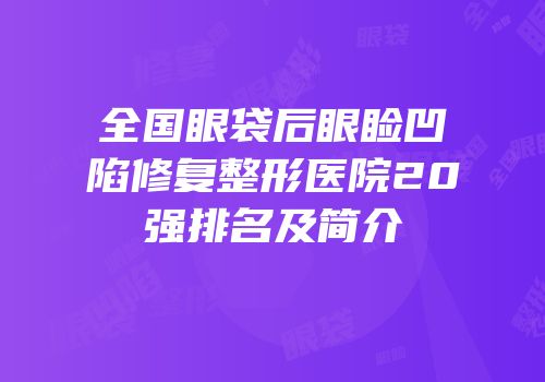 全国眼袋后眼睑凹陷修复整形医院20强排名及简介
