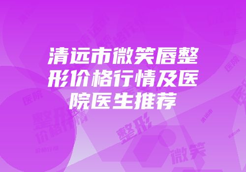 清远市微笑唇整形价格行情及医院医生推荐
