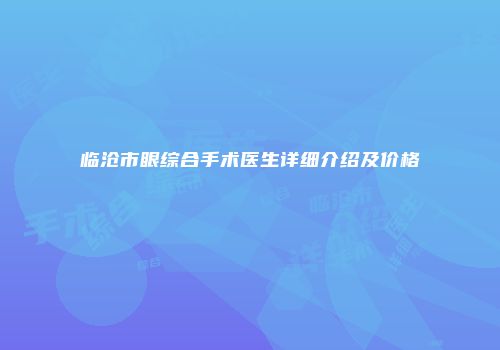 临沧市眼综合手术医生详细介绍及价格