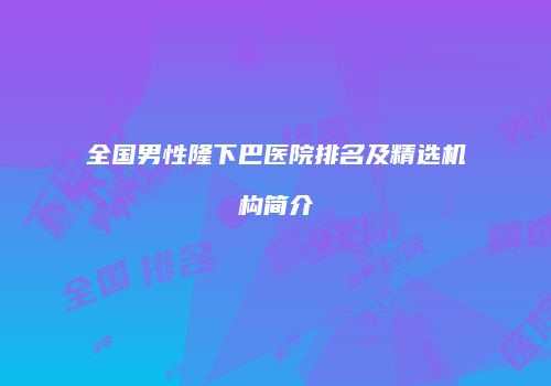 全国男性隆下巴医院排名及精选机构简介