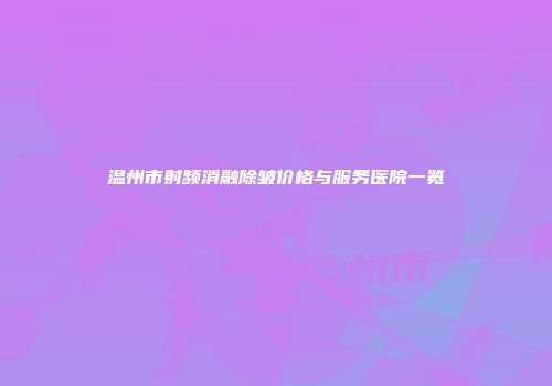 温州市射频消融除皱价格与服务医院一览
