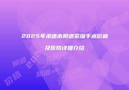 2025年承德市阴道紧缩手术价格及医院详细介绍