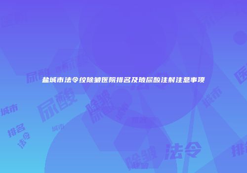 盐城市法令纹除皱医院排名及玻尿酸注射注意事项