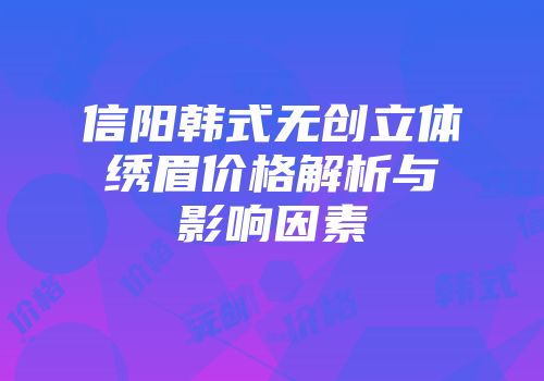 信阳韩式无创立体绣眉价格解析与影响因素