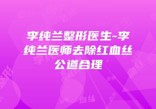 李纯兰整形医生-李纯兰医师去除红血丝公道合理