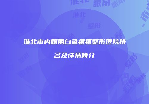淮北市内眼角白色痘痘整形医院排名及详情简介