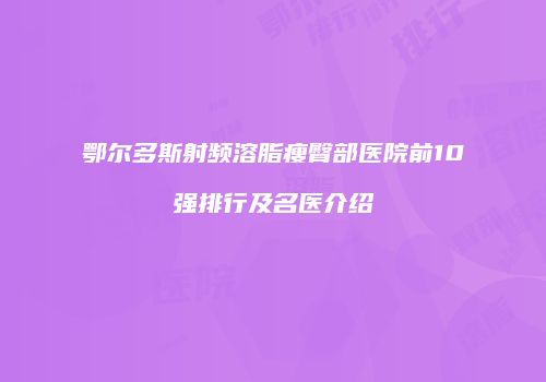 鄂尔多斯射频溶脂瘦臀部医院前10强排行及名医介绍