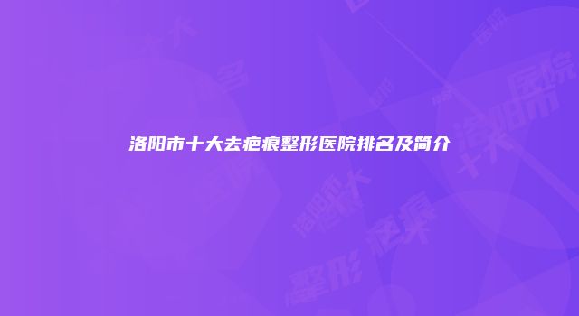洛阳市十大去疤痕整形医院排名及简介