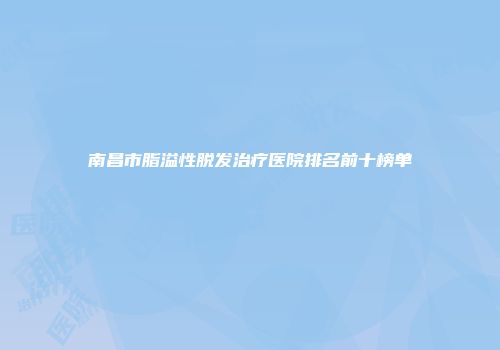 南昌市脂溢性脱发治疗医院排名前十榜单