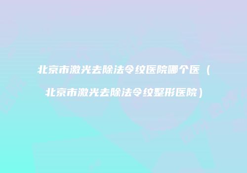 北京市激光去除法令纹医院哪个医（北京市激光去除法令纹整形医院）