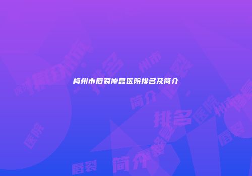 梅州市唇裂修复医院排名及简介