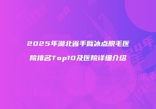 2025年湖北省手臂冰点脱毛医院排名Top10及医院详细介绍