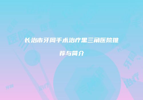 长治市牙周手术治疗黑三角医院推荐与简介