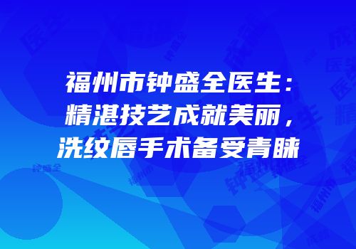 福州市钟盛全医生：精湛技艺成就美丽，洗纹唇手术备受青睐