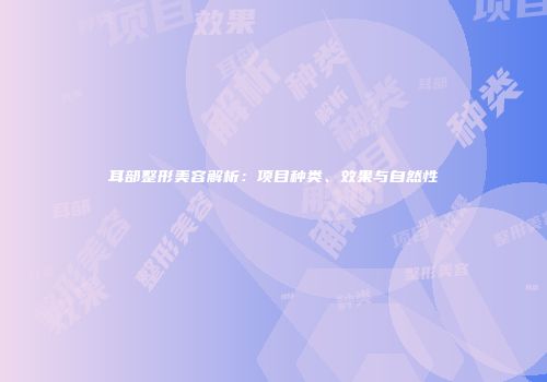 耳部整形美容解析：项目种类、效果与自然性