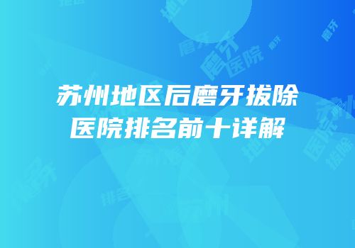 苏州地区后磨牙拔除医院排名前十详解