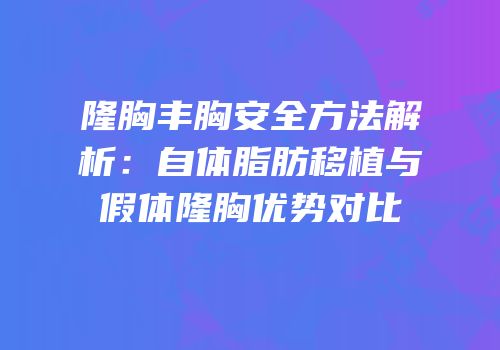 隆胸丰胸安全方法解析：自体脂肪移植与假体隆胸优势对比