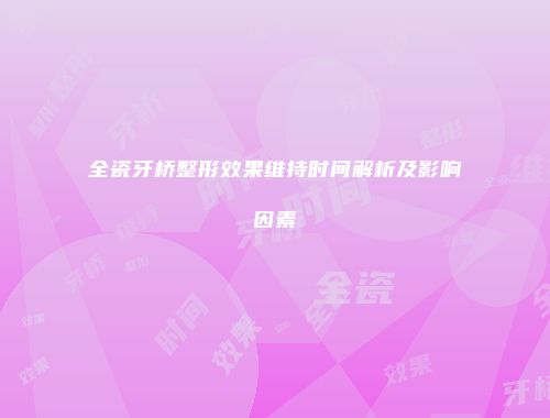 全瓷牙桥整形效果维持时间解析及影响因素