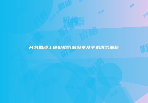 开封眉部上提价格影响因素及手术优势解析