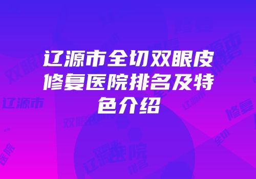 辽源市全切双眼皮修复医院排名及特色介绍