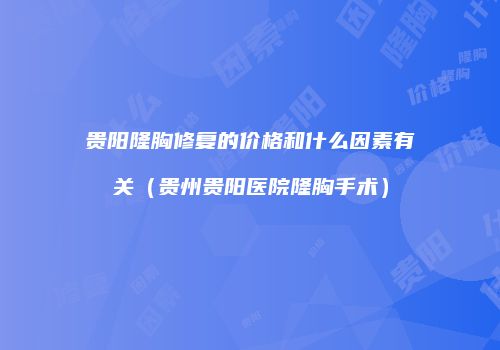 贵阳隆胸修复的价格和什么因素有关（贵州贵阳医院隆胸手术）