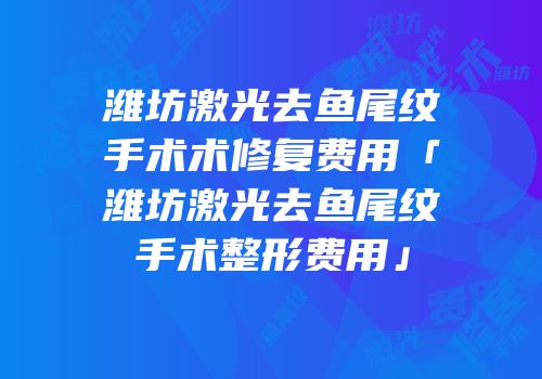 潍坊激光去鱼尾纹手术术修复费用「潍坊激光去鱼尾纹手术整形费用」