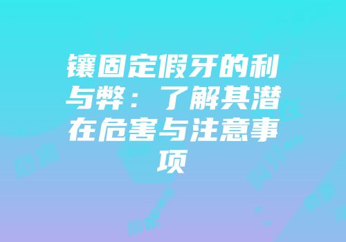 镶固定假牙的利与弊：了解其潜在危害与注意事项