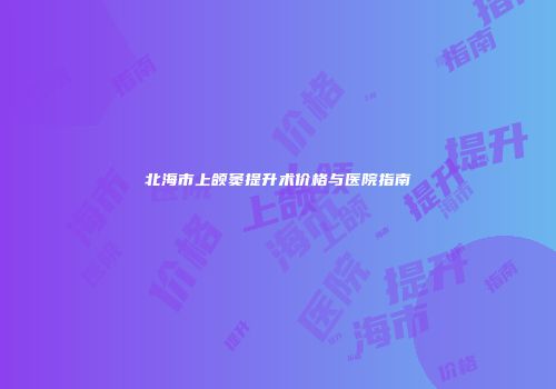北海市上颌窦提升术价格与医院指南