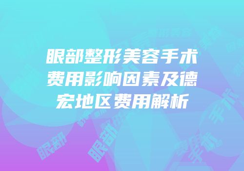 眼部整形美容手术费用影响因素及德宏地区费用解析