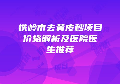铁岭市去黄皮秒项目价格解析及医院医生推荐