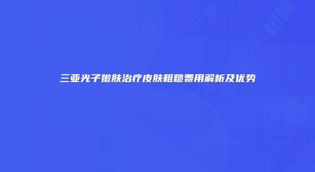 三亚光子嫩肤治疗皮肤粗糙费用解析及优势