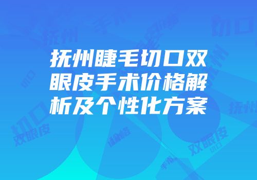 抚州睫毛切口双眼皮手术价格解析及个性化方案