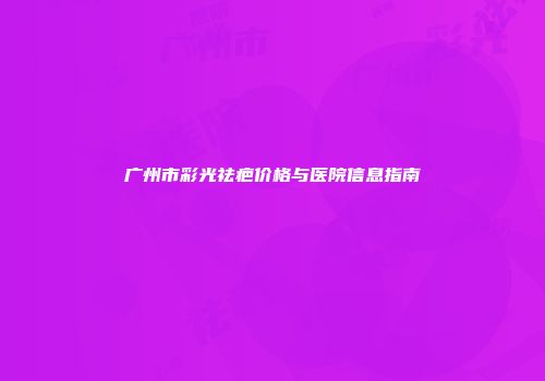 广州市彩光祛疤价格与医院信息指南
