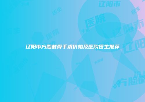 辽阳市方脸截骨手术价格及医院医生推荐