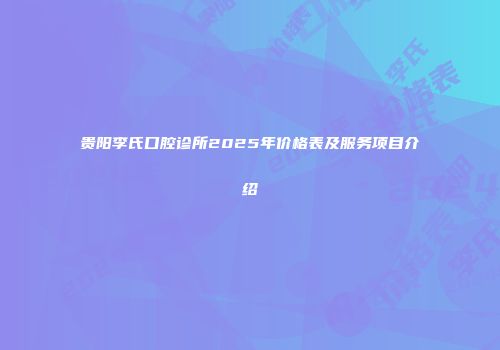 贵阳李氏口腔诊所2025年价格表及服务项目介绍