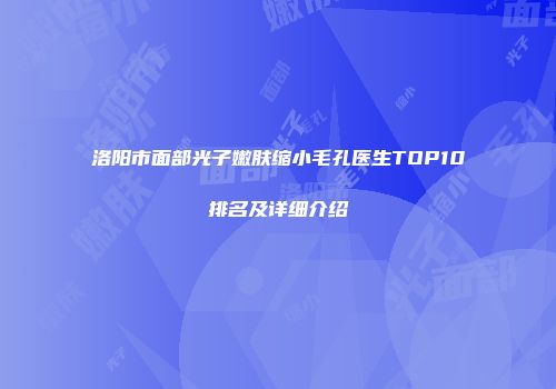 洛阳市面部光子嫩肤缩小毛孔医生TOP10排名及详细介绍
