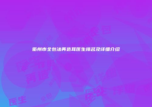 衢州市全包法再造耳医生排名及详细介绍