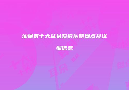 汕尾市十大耳朵整形医院盘点及详细信息