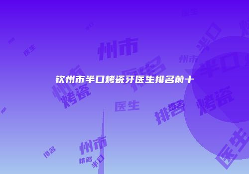 钦州市半口烤瓷牙医生排名前十